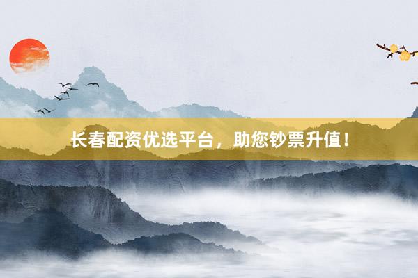 长春配资优选平台，助您钞票升值！
