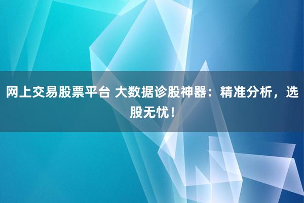 网上交易股票平台 大数据诊股神器：精准分析，选股无忧！
