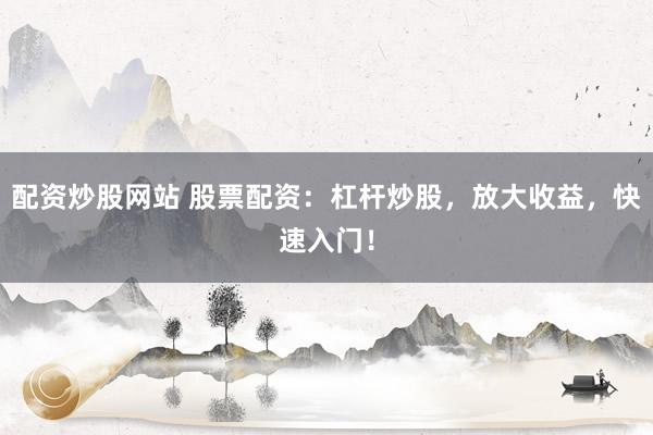 配资炒股网站 股票配资：杠杆炒股，放大收益，快速入门！