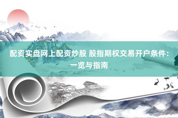 配资实盘网上配资炒股 股指期权交易开户条件：一览与指南