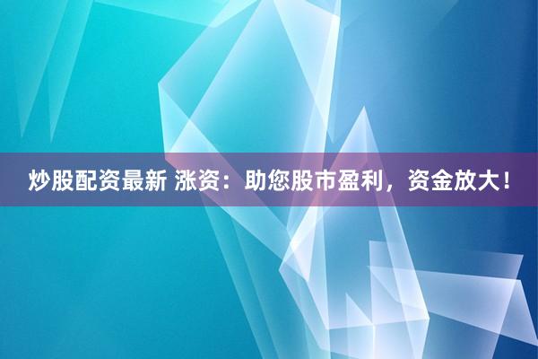 炒股配资最新 涨资：助您股市盈利，资金放大！