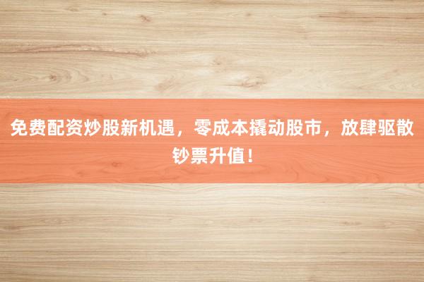 免费配资炒股新机遇，零成本撬动股市，放肆驱散钞票升值！