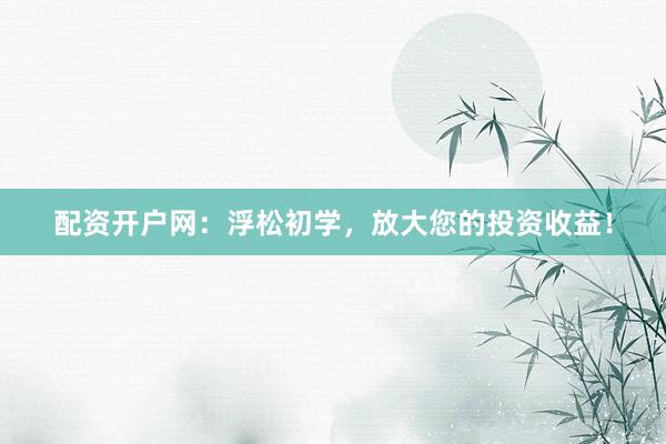 配资开户网：浮松初学，放大您的投资收益！