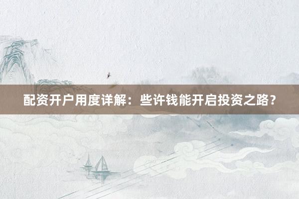 配资开户用度详解：些许钱能开启投资之路？