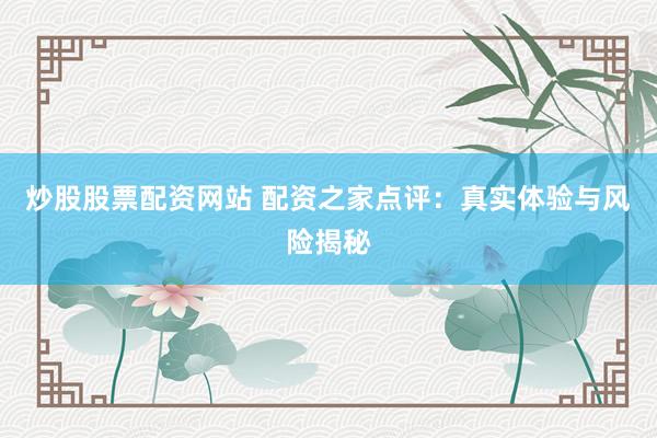 炒股股票配资网站 配资之家点评：真实体验与风险揭秘