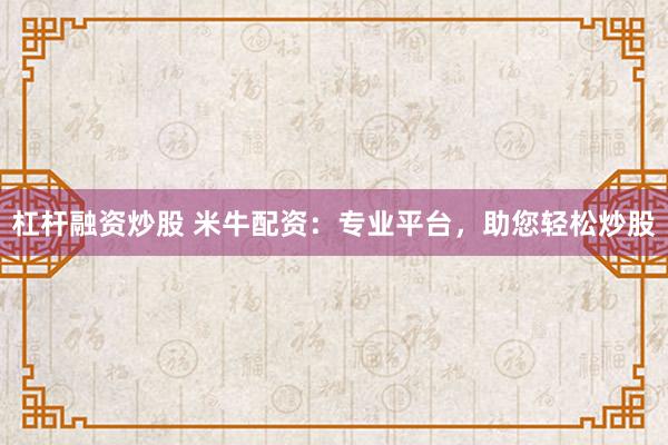 杠杆融资炒股 米牛配资：专业平台，助您轻松炒股