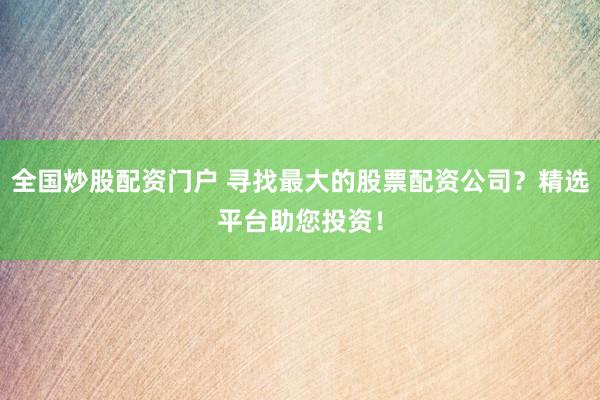 全国炒股配资门户 寻找最大的股票配资公司？精选平台助您投资！