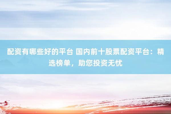 配资有哪些好的平台 国内前十股票配资平台：精选榜单，助您投资无忧