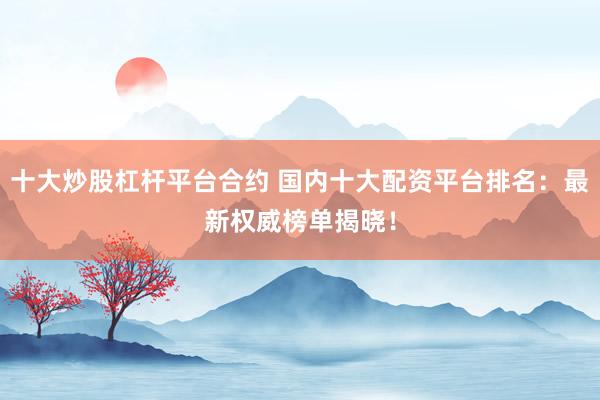 十大炒股杠杆平台合约 国内十大配资平台排名：最新权威榜单揭晓！