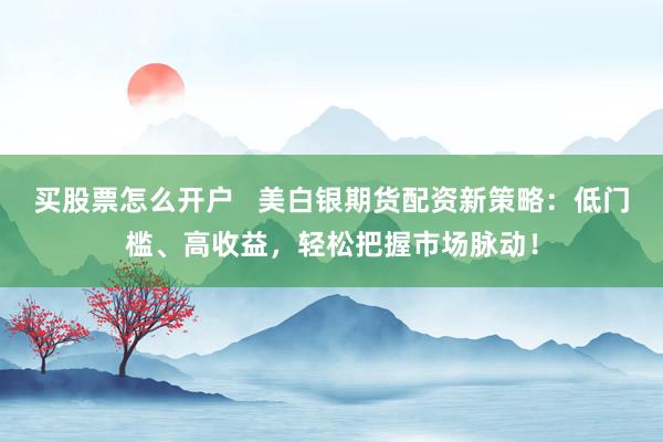 买股票怎么开户   美白银期货配资新策略：低门槛、高收益，轻松把握市场脉动！