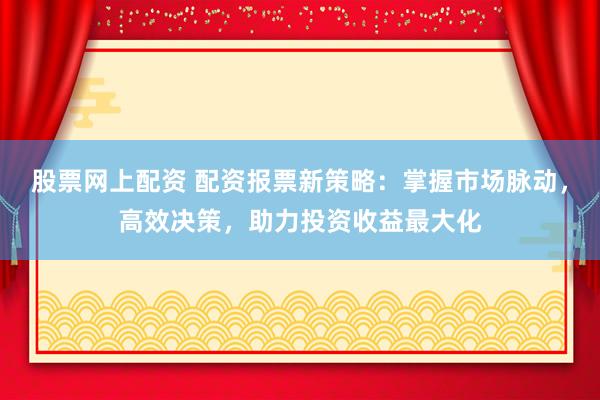 股票网上配资 配资报票新策略：掌握市场脉动，高效决策，助力投资收益最大化