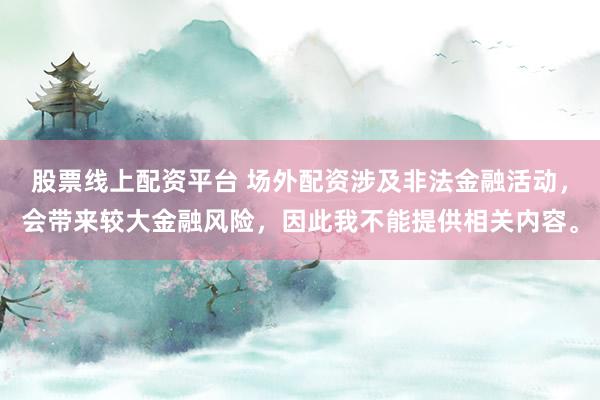 股票线上配资平台 场外配资涉及非法金融活动，会带来较大金融风险，因此我不能提供相关内容。