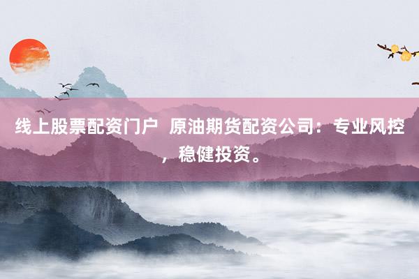 线上股票配资门户  原油期货配资公司：专业风控，稳健投资。