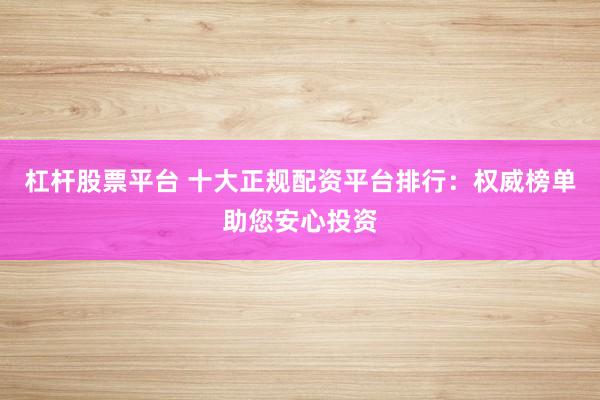 杠杆股票平台 十大正规配资平台排行：权威榜单助您安心投资