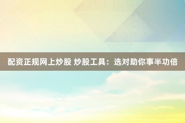 配资正规网上炒股 炒股工具：选对助你事半功倍