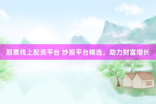 股票线上配资平台 炒股平台精选，助力财富增长