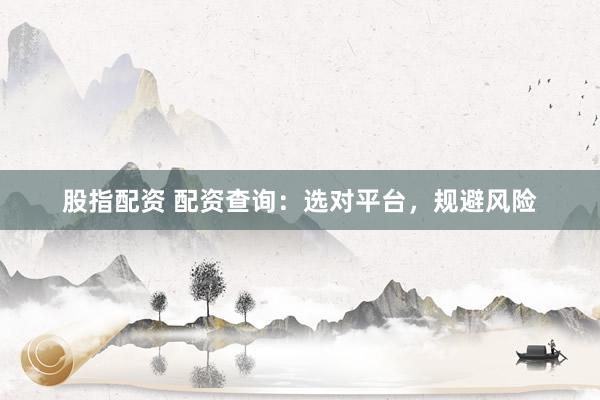 股指配资 配资查询：选对平台，规避风险