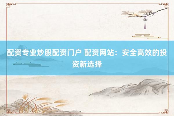 配资专业炒股配资门户 配资网站：安全高效的投资新选择