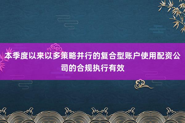 本季度以来以多策略并行的复合型账户使用配资公司的合规执行有效