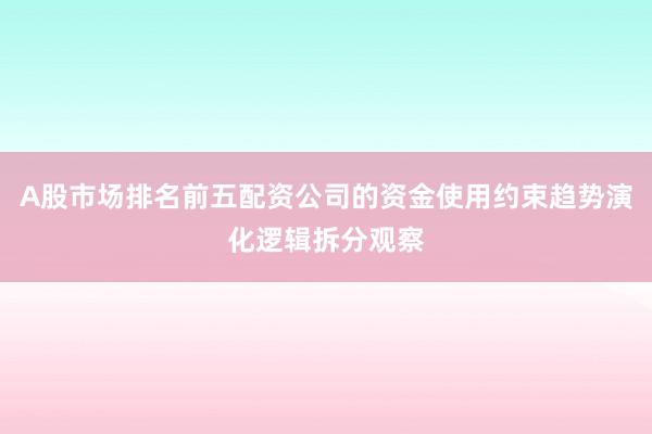 A股市场排名前五配资公司的资金使用约束趋势演化逻辑拆分观察