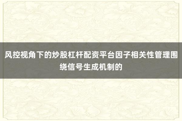 风控视角下的炒股杠杆配资平台因子相关性管理围绕信号生成机制的