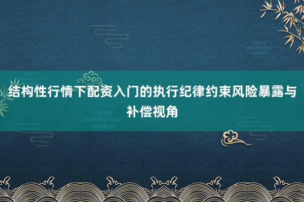 结构性行情下配资入门的执行纪律约束风险暴露与补偿视角