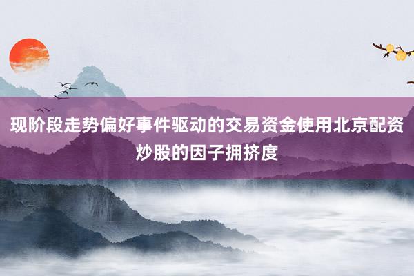 现阶段走势偏好事件驱动的交易资金使用北京配资炒股的因子拥挤度