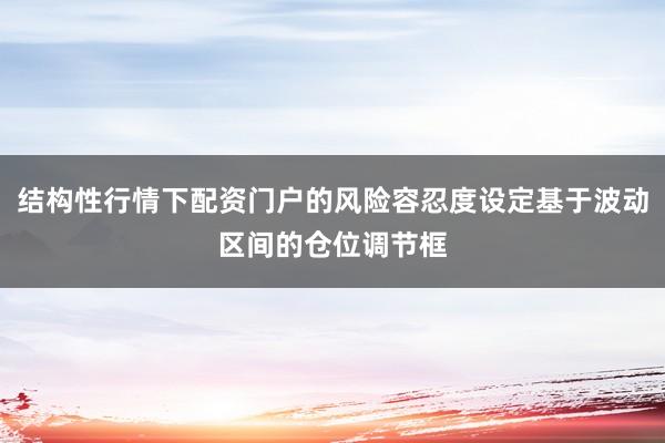 结构性行情下配资门户的风险容忍度设定基于波动区间的仓位调节框