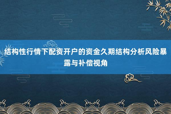 结构性行情下配资开户的资金久期结构分析风险暴露与补偿视角