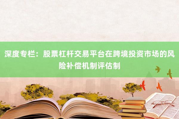 深度专栏：股票杠杆交易平台在跨境投资市场的风险补偿机制评估制