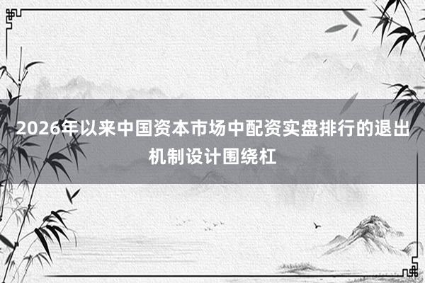 2026年以来中国资本市场中配资实盘排行的退出机制设计围绕杠