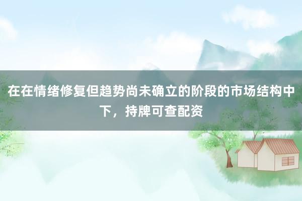 在在情绪修复但趋势尚未确立的阶段的市场结构中下，持牌可查配资
