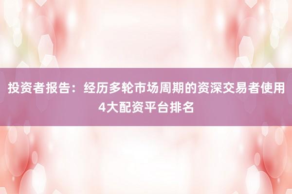 投资者报告：经历多轮市场周期的资深交易者使用4大配资平台排名