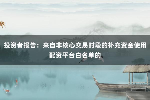 投资者报告：来自非核心交易时段的补充资金使用配资平台白名单的