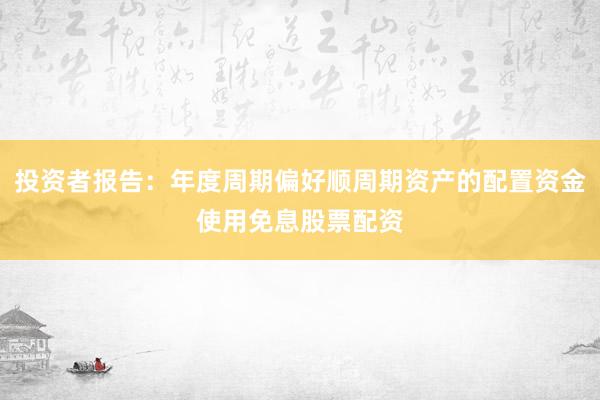 投资者报告：年度周期偏好顺周期资产的配置资金使用免息股票配资