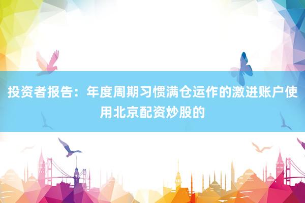 投资者报告：年度周期习惯满仓运作的激进账户使用北京配资炒股的