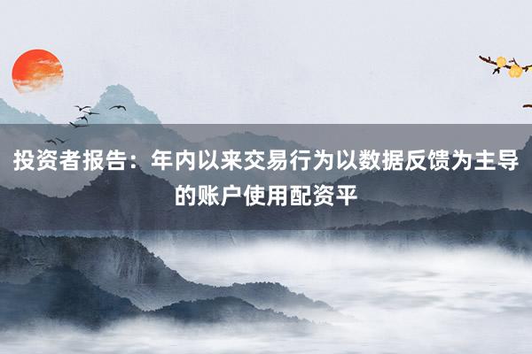 投资者报告：年内以来交易行为以数据反馈为主导的账户使用配资平