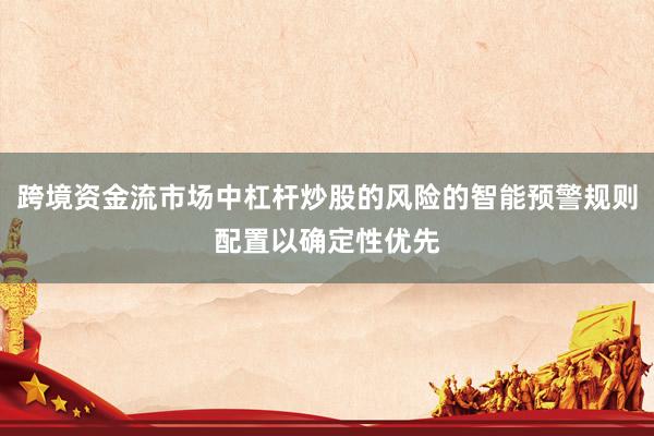 跨境资金流市场中杠杆炒股的风险的智能预警规则配置以确定性优先
