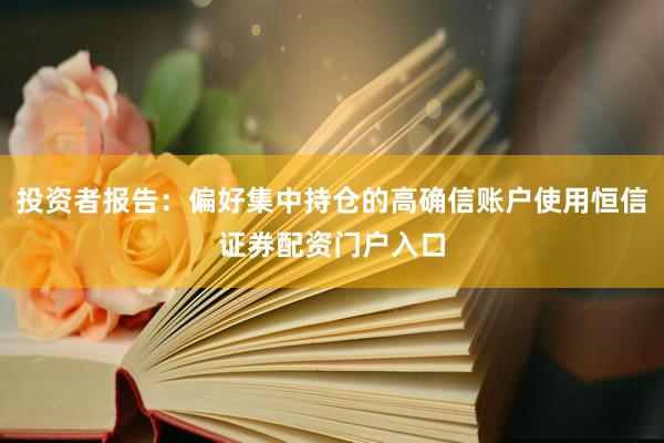 投资者报告：偏好集中持仓的高确信账户使用恒信证券配资门户入口