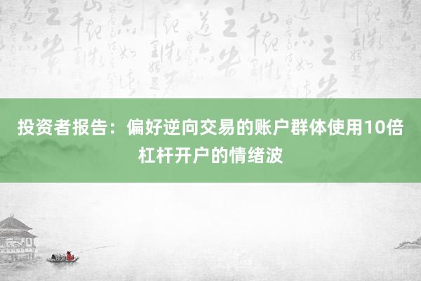 投资者报告：偏好逆向交易的账户群体使用10倍杠杆开户的情绪波