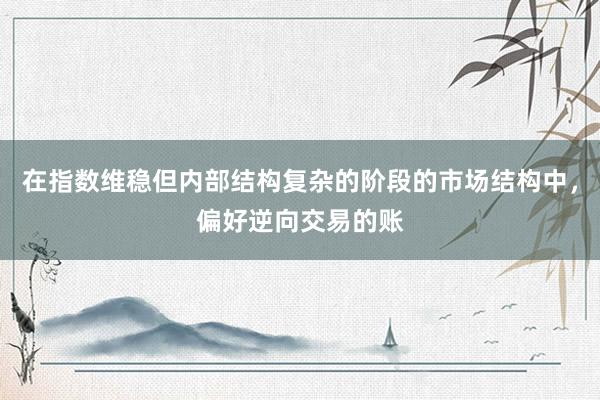 在指数维稳但内部结构复杂的阶段的市场结构中，偏好逆向交易的账