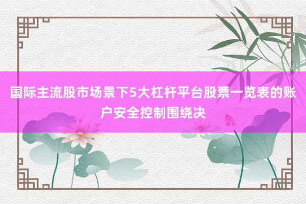 国际主流股市场景下5大杠杆平台股票一览表的账户安全控制围绕决