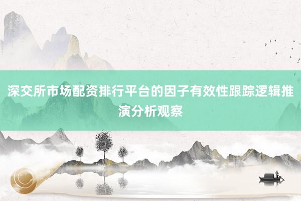 深交所市场配资排行平台的因子有效性跟踪逻辑推演分析观察