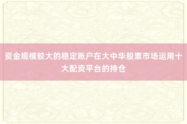 资金规模较大的稳定账户在大中华股票市场运用十大配资平台的持仓