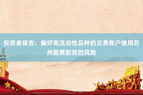 投资者报告：偏好高流动性品种的交易账户使用苏州股票配资的风险