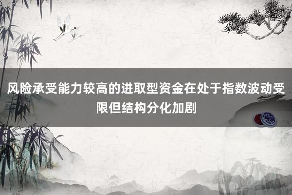 风险承受能力较高的进取型资金在处于指数波动受限但结构分化加剧