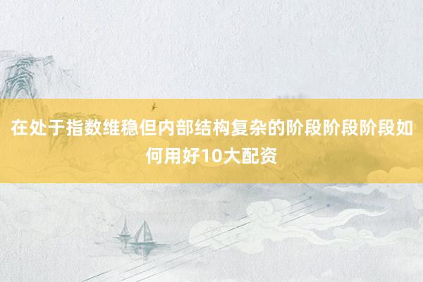 在处于指数维稳但内部结构复杂的阶段阶段阶段如何用好10大配资