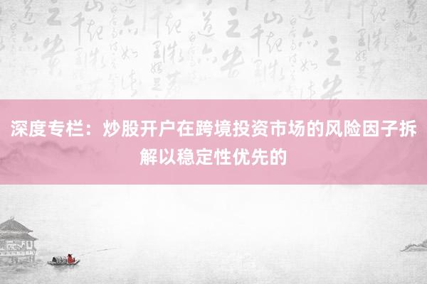 深度专栏：炒股开户在跨境投资市场的风险因子拆解以稳定性优先的
