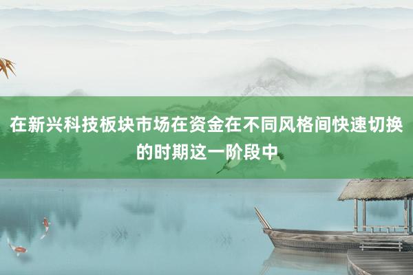 在新兴科技板块市场在资金在不同风格间快速切换的时期这一阶段中