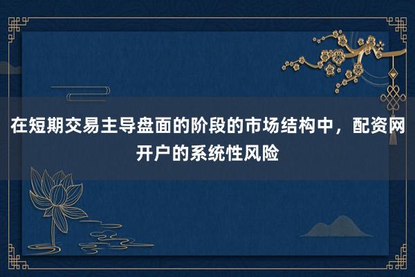 在短期交易主导盘面的阶段的市场结构中，配资网开户的系统性风险